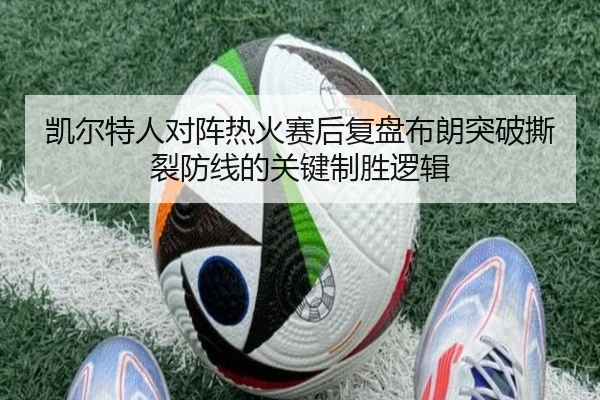 凯尔特人对阵热火赛后复盘布朗突破撕裂防线的关键制胜逻辑