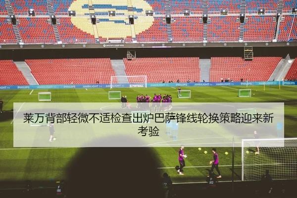莱万背部轻微不适检查出炉巴萨锋线轮换策略迎来新考验