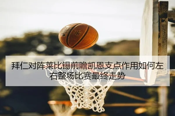 拜仁对阵莱比锡前瞻凯恩支点作用如何左右整场比赛最终走势