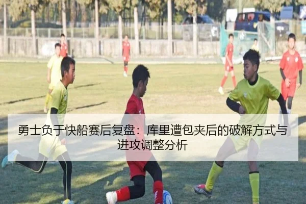 勇士负于快船赛后复盘：库里遭包夹后的破解方式与进攻调整分析