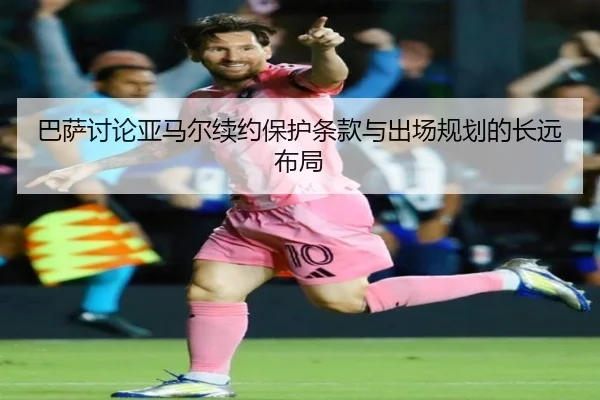 巴萨讨论亚马尔续约保护条款与出场规划的长远布局