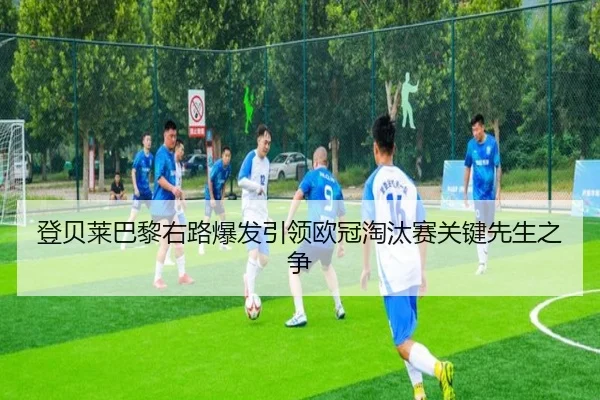 登贝莱巴黎右路爆发引领欧冠淘汰赛关键先生之争