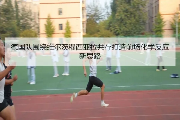 德国队围绕维尔茨穆西亚拉共存打造前场化学反应新思路