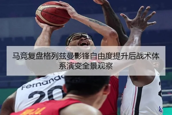 马竞复盘格列兹曼影锋自由度提升后战术体系演变全景观察
